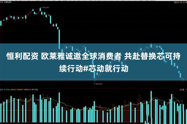恒利配资 欧莱雅诚邀全球消费者 共赴替换芯可持续行动#芯动就行动