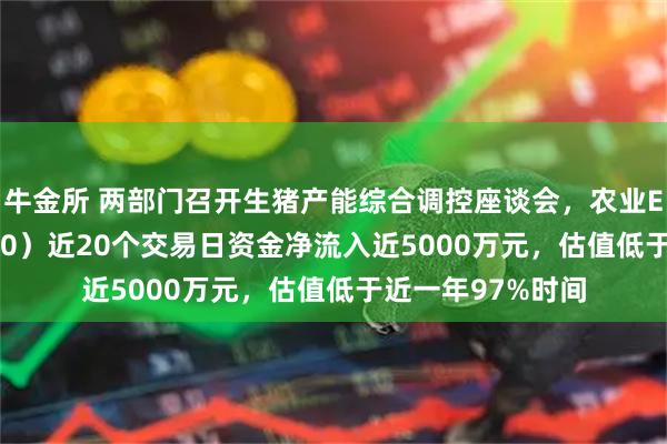 牛金所 两部门召开生猪产能综合调控座谈会，农业ETF天弘（512620）近20个交易日资金净流入近5000万元，估值低于近一年97%时间