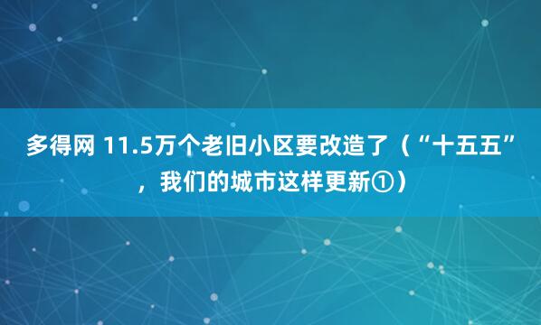 多得网 11.5万个老旧小区要改造了（“十五五”，我们的城市这样更新①）