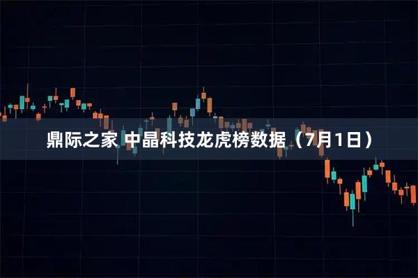 鼎际之家 中晶科技龙虎榜数据（7月1日）