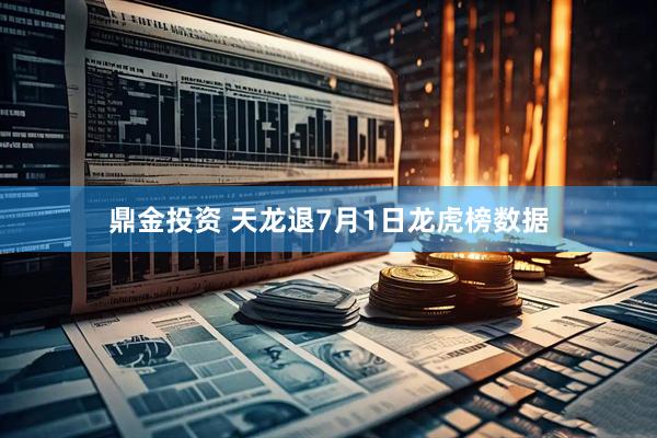 鼎金投资 天龙退7月1日龙虎榜数据