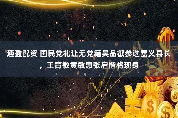 通盈配资 国民党礼让无党籍吴品叡参选嘉义县长，王育敏黄敏惠张启楷将现身