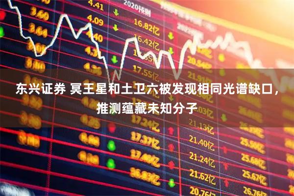东兴证券 冥王星和土卫六被发现相同光谱缺口，推测蕴藏未知分子