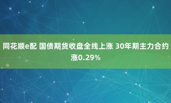 同花顺e配 国债期货收盘全线上涨 30年期主力合约涨0.29%