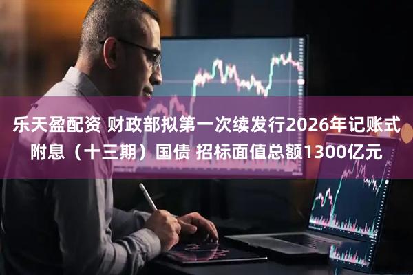 乐天盈配资 财政部拟第一次续发行2026年记账式附息（十三期）国债 招标面值总额1300亿元