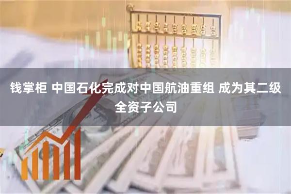 钱掌柜 中国石化完成对中国航油重组 成为其二级全资子公司