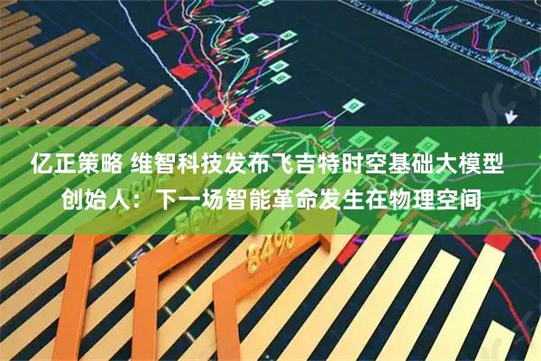 亿正策略 维智科技发布飞吉特时空基础大模型 创始人：下一场智能革命发生在物理空间