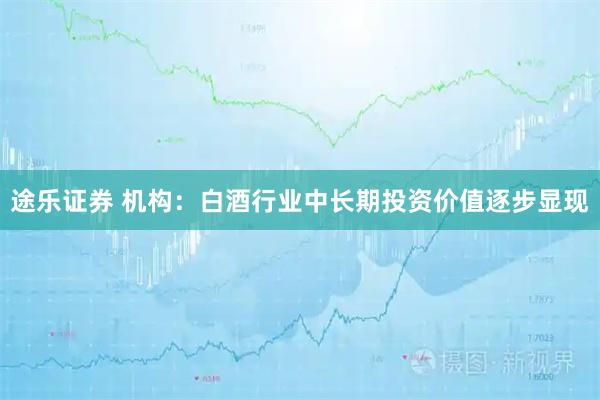 途乐证券 机构：白酒行业中长期投资价值逐步显现