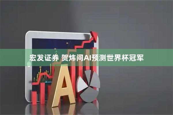 宏发证券 贺炜问AI预测世界杯冠军