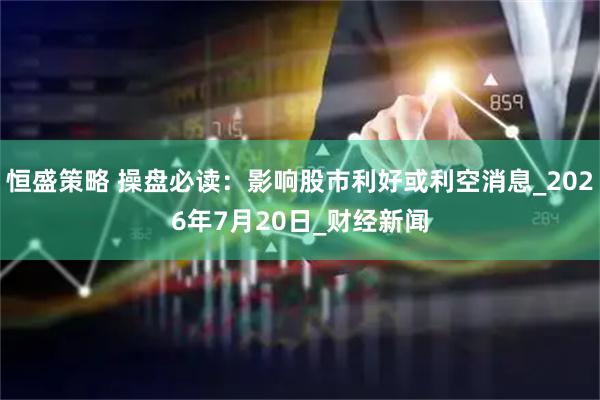 恒盛策略 操盘必读：影响股市利好或利空消息_2026年7月20日_财经新闻