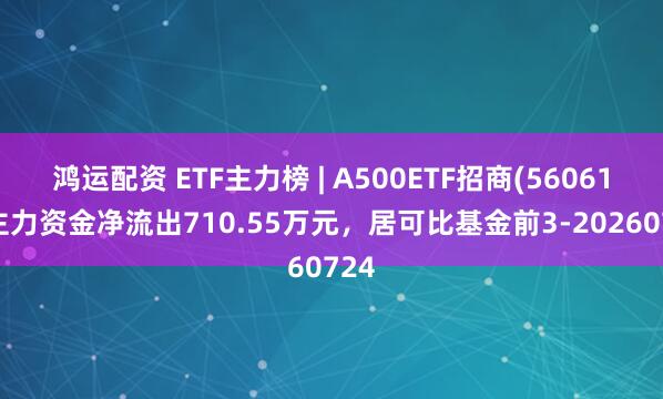 鸿运配资 ETF主力榜 | A500ETF招商(560610)主力资金净流出710.55万元，居可比基金前3-20260724
