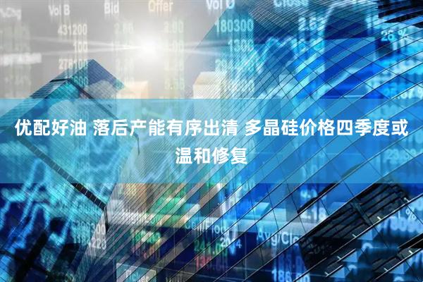 优配好油 落后产能有序出清 多晶硅价格四季度或温和修复