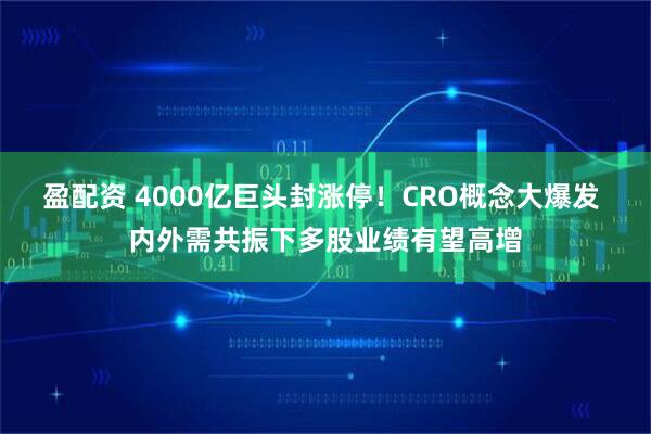 盈配资 4000亿巨头封涨停！CRO概念大爆发 内外需共振下多股业绩有望高增