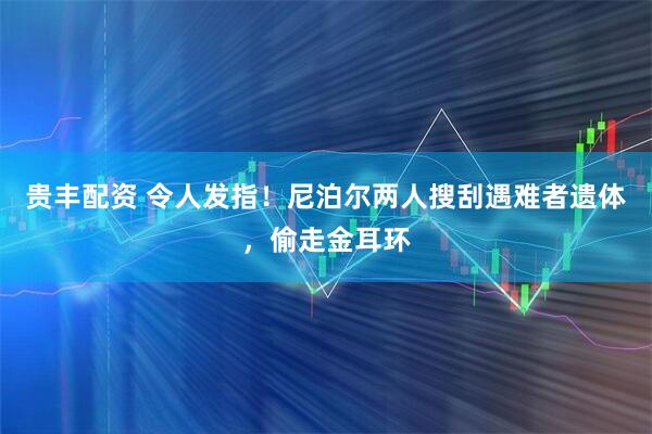 贵丰配资 令人发指！尼泊尔两人搜刮遇难者遗体，偷走金耳环