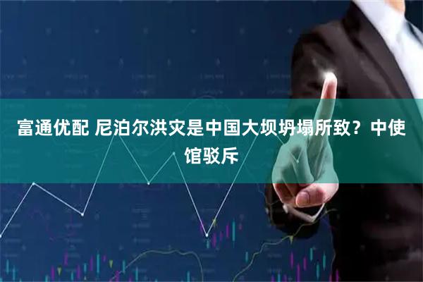 富通优配 尼泊尔洪灾是中国大坝坍塌所致？中使馆驳斥