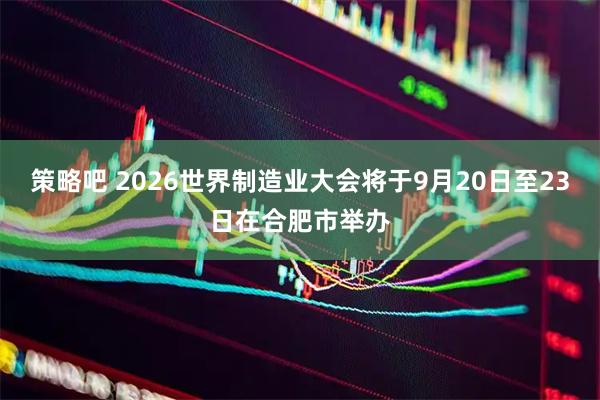 策略吧 2026世界制造业大会将于9月20日至23日在合肥市举办