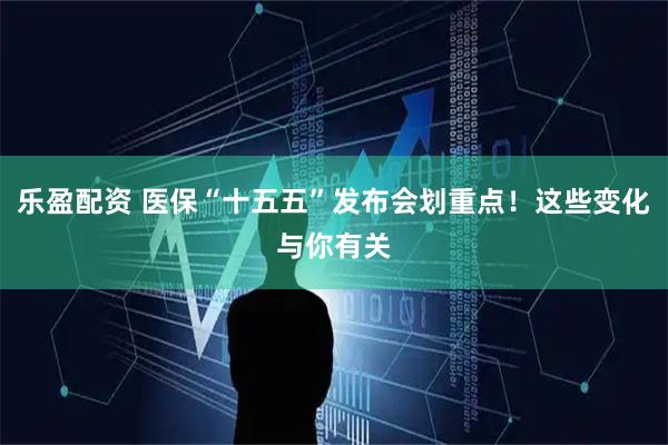 乐盈配资 医保“十五五”发布会划重点！这些变化与你有关