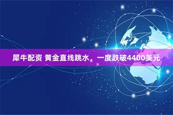 犀牛配资 黄金直线跳水，一度跌破4400美元
