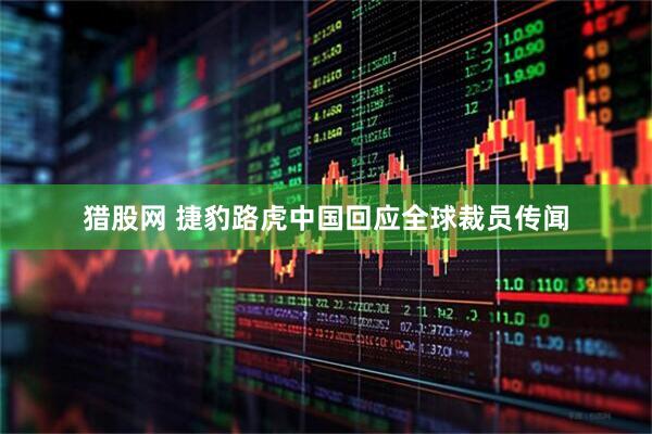 猎股网 捷豹路虎中国回应全球裁员传闻